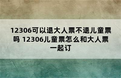 12306可以退大人票不退儿童票吗 12306儿童票怎么和大人票一起订